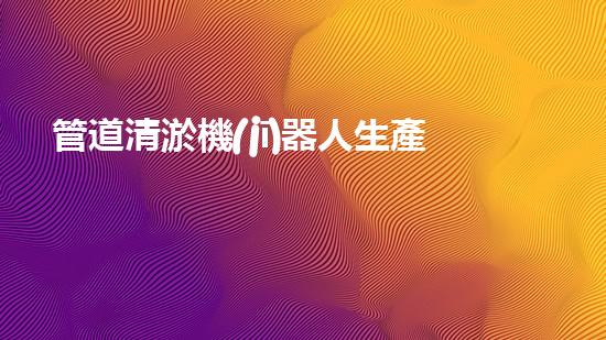管道清淤機(jī)器人生產(chǎn)廠家排名榜：誰是行業(yè)的領(lǐng)頭羊？